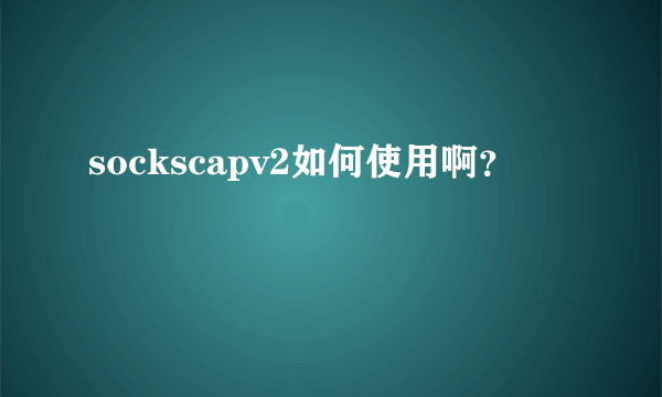 sockscapv2如何使用啊？