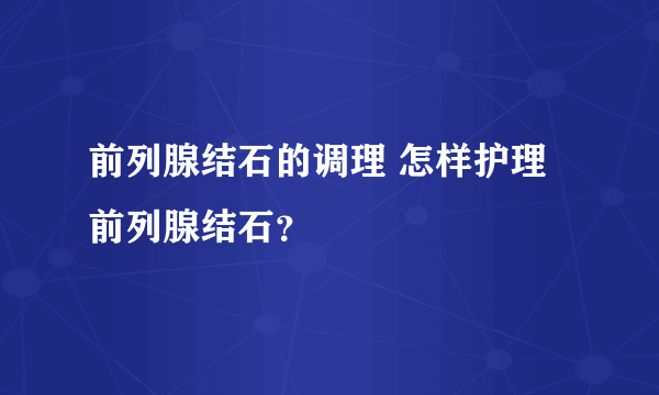 前列腺结石的调理 怎样护理前列腺结石？