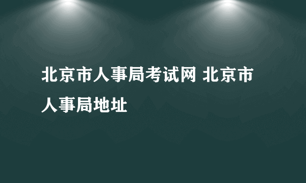 北京市人事局考试网 北京市人事局地址