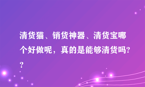 清货猫、销货神器、清货宝哪个好做呢，真的是能够清货吗?？