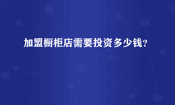 加盟橱柜店需要投资多少钱？