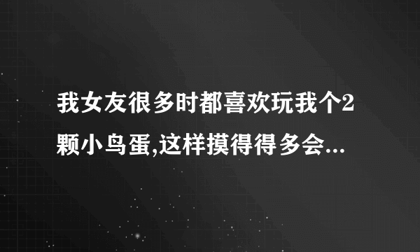 我女友很多时都喜欢玩我个2颗小鸟蛋,这样摸得得多会不会导致内分泌失