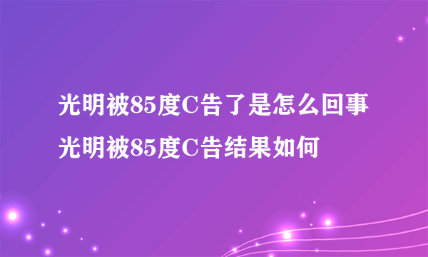 光明被85度C告了是怎么回事 光明被85度C告结果如何