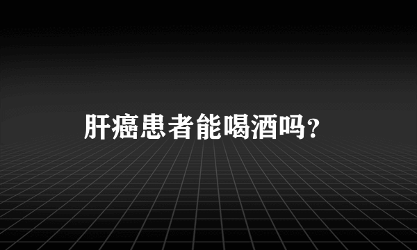 肝癌患者能喝酒吗？