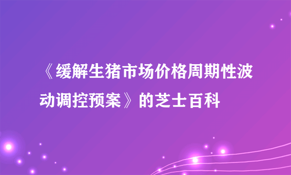 《缓解生猪市场价格周期性波动调控预案》的芝士百科