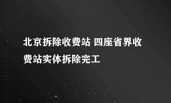 北京拆除收费站 四座省界收费站实体拆除完工