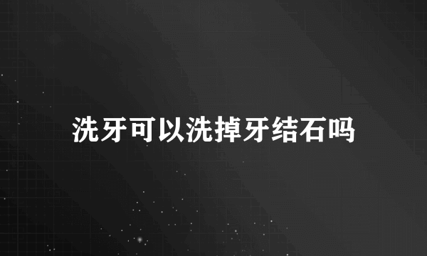 洗牙可以洗掉牙结石吗