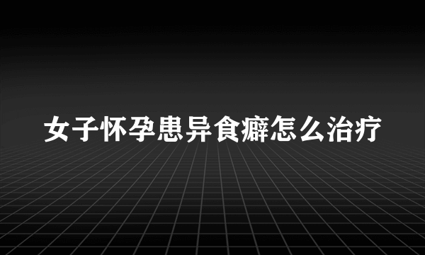 女子怀孕患异食癖怎么治疗