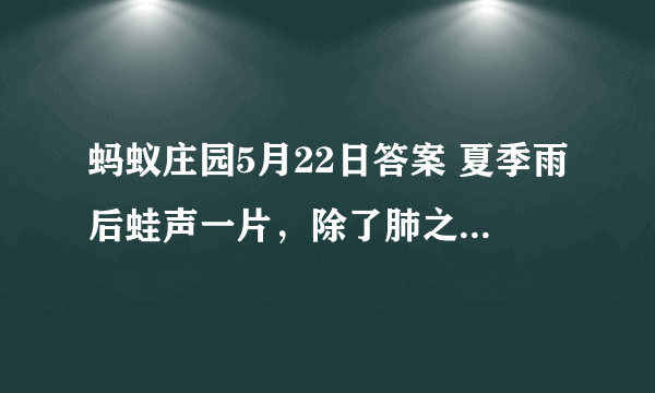 蚂蚁庄园5月22日答案 夏季雨后蛙声一片，除了肺之外，青蛙还靠哪个器官来呼吸