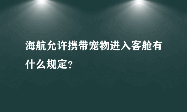 海航允许携带宠物进入客舱有什么规定？