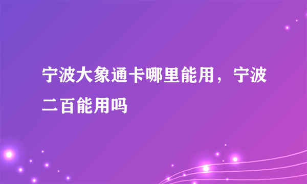 宁波大象通卡哪里能用，宁波二百能用吗