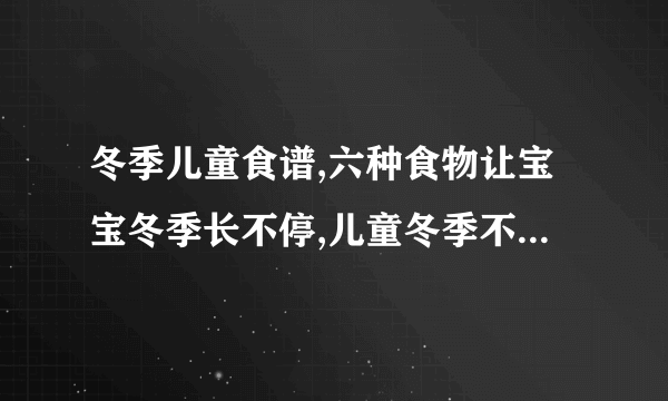 冬季儿童食谱,六种食物让宝宝冬季长不停,儿童冬季不可错过的5款养生食谱,盘点冬季儿童养生食谱推荐