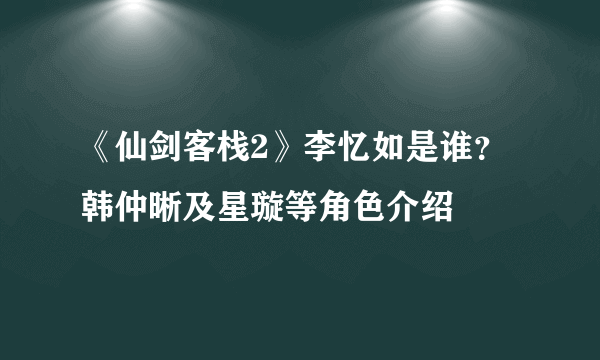 《仙剑客栈2》李忆如是谁？韩仲晰及星璇等角色介绍