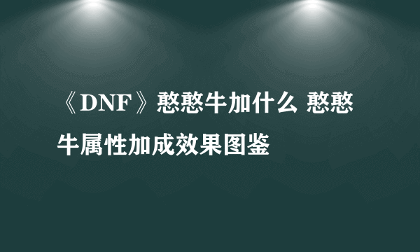 《DNF》憨憨牛加什么 憨憨牛属性加成效果图鉴