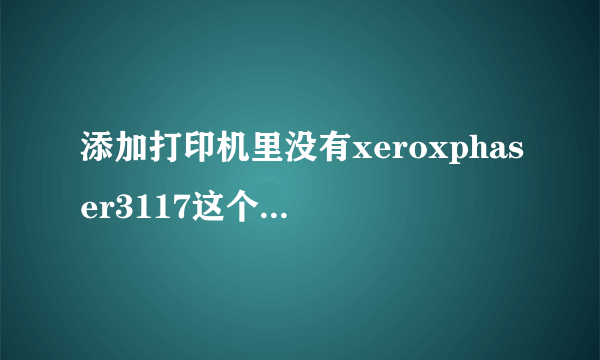 添加打印机里没有xeroxphaser3117这个型号怎么办？