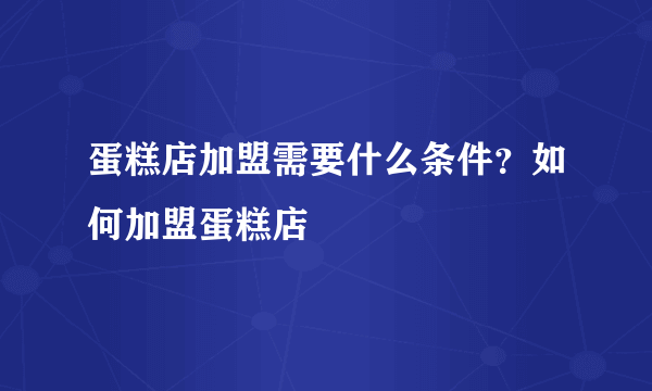 蛋糕店加盟需要什么条件？如何加盟蛋糕店