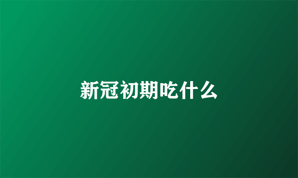 新冠初期吃什么