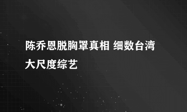 陈乔恩脱胸罩真相 细数台湾大尺度综艺