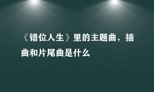 《错位人生》里的主题曲，插曲和片尾曲是什么