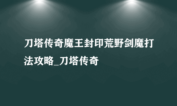 刀塔传奇魔王封印荒野剑魔打法攻略_刀塔传奇