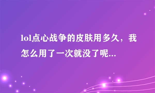 lol点心战争的皮肤用多久，我怎么用了一次就没了呢！在游戏开始的时候选定但是进去的时候就没有