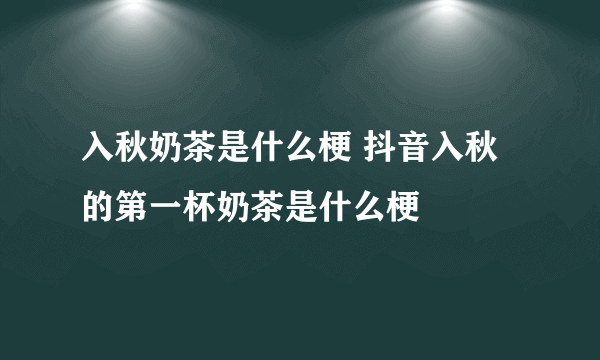 入秋奶茶是什么梗 抖音入秋的第一杯奶茶是什么梗