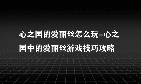 心之国的爱丽丝怎么玩-心之国中的爱丽丝游戏技巧攻略