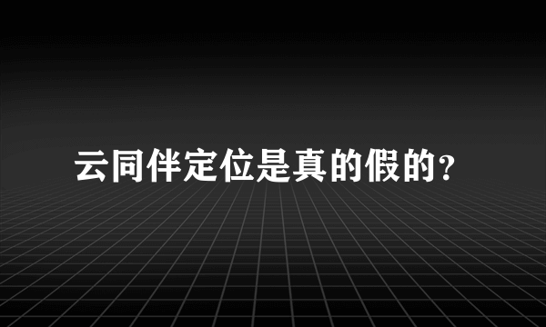 云同伴定位是真的假的？