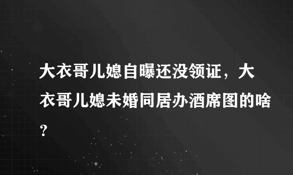 大衣哥儿媳自曝还没领证，大衣哥儿媳未婚同居办酒席图的啥？