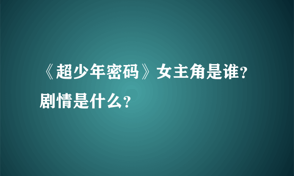 《超少年密码》女主角是谁？剧情是什么？