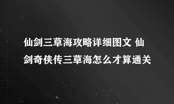 仙剑三草海攻略详细图文 仙剑奇侠传三草海怎么才算通关