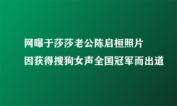 网曝于莎莎老公陈启桓照片 因获得搜狗女声全国冠军而出道