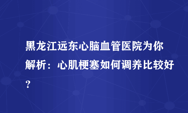 黑龙江远东心脑血管医院为你解析：心肌梗塞如何调养比较好？