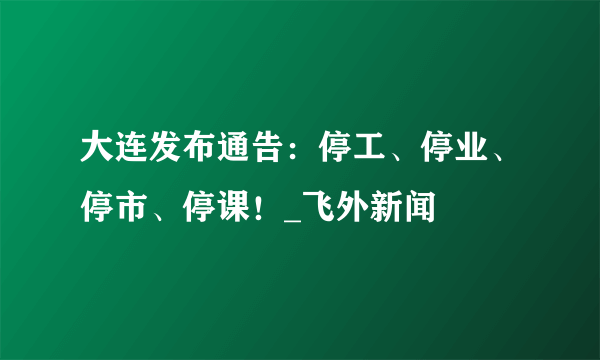 大连发布通告：停工、停业、停市、停课！_飞外新闻