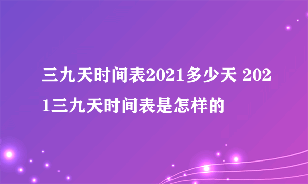 三九天时间表2021多少天 2021三九天时间表是怎样的