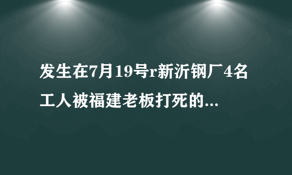 发生在7月19号r新沂钢厂4名工人被福建老板打死的事，用2OOO万摆平的事件是真实的吗，网上已传开？