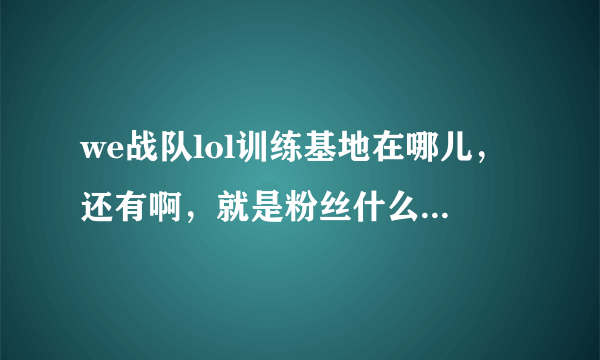 we战队lol训练基地在哪儿，还有啊，就是粉丝什么时候可以进去？