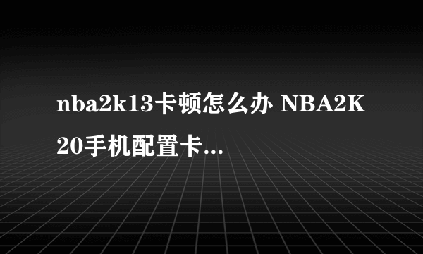 nba2k13卡顿怎么办 NBA2K20手机配置卡解决方法