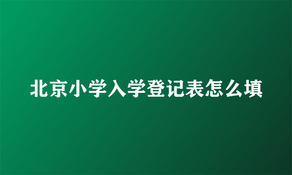 北京小学入学登记表怎么填