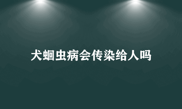 犬蛔虫病会传染给人吗