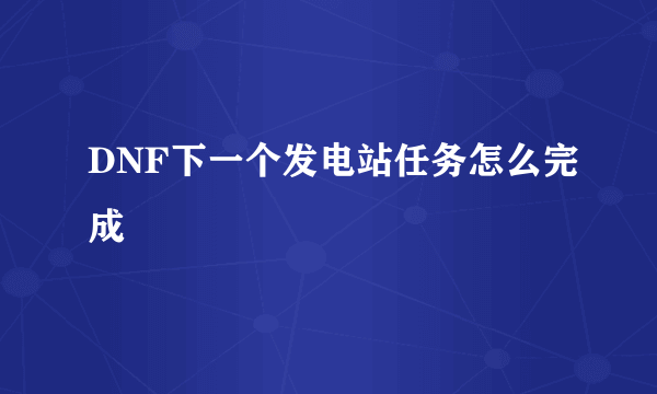 DNF下一个发电站任务怎么完成