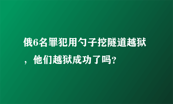 俄6名罪犯用勺子挖隧道越狱，他们越狱成功了吗？