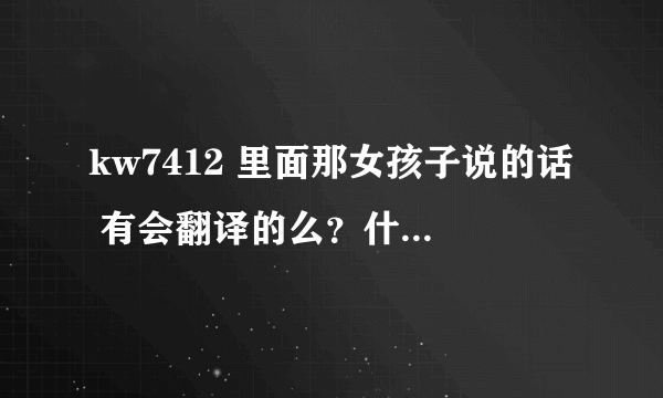 kw7412 里面那女孩子说的话 有会翻译的么？什么意思？是不是在和朋友说话？谢谢