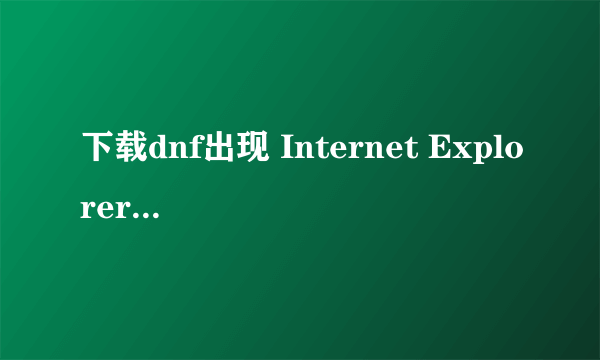 下载dnf出现 Internet Explorer - 安全警告 好不好解决