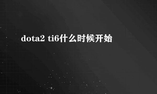 dota2 ti6什么时候开始