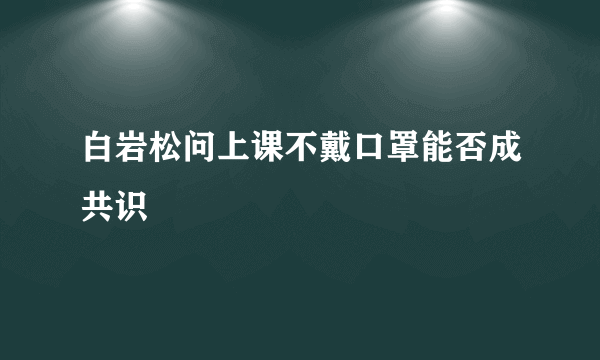 白岩松问上课不戴口罩能否成共识