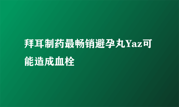 拜耳制药最畅销避孕丸Yaz可能造成血栓