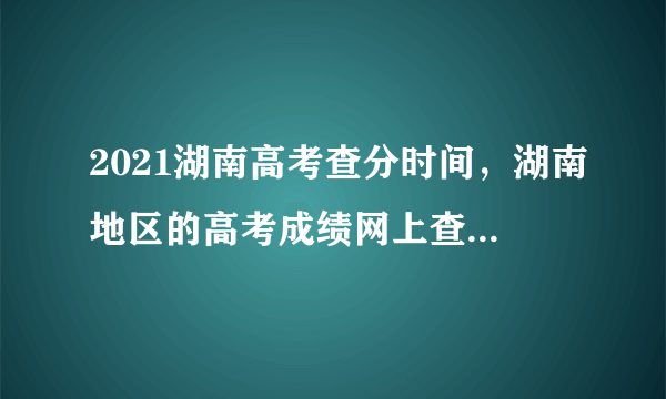 2021湖南高考查分时间，湖南地区的高考成绩网上查询是不是要到26号才可以查