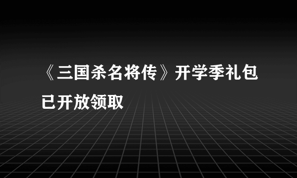 《三国杀名将传》开学季礼包已开放领取