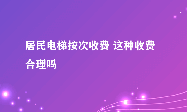 居民电梯按次收费 这种收费合理吗